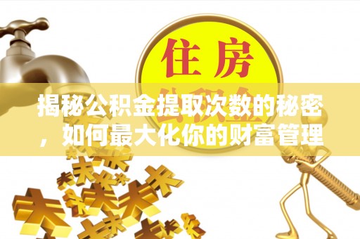 馆陶揭秘公积金提取次数的秘密，如何最大化你的财富管理