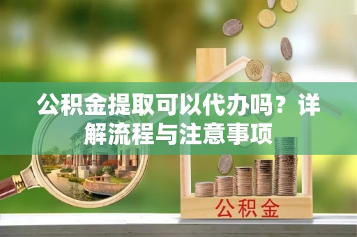 馆陶公积金提取可以代办吗？详解流程与注意事项