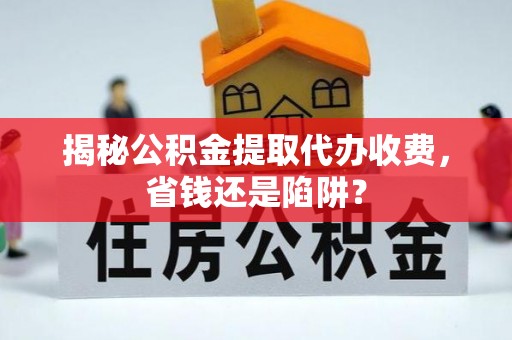 馆陶揭秘公积金提取代办收费，省钱还是陷阱？