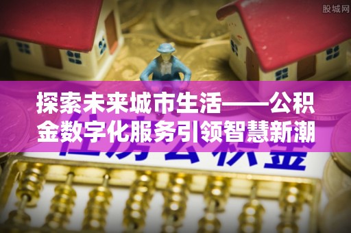 馆陶探索未来城市生活——公积金数字化服务引领智慧新潮流