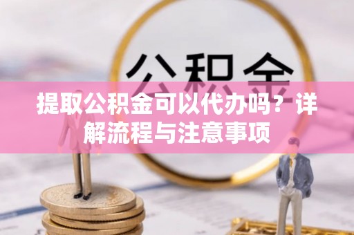 馆陶提取公积金可以代办吗？详解流程与注意事项