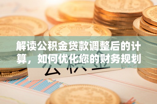 馆陶解读公积金贷款调整后的计算，如何优化您的财务规划