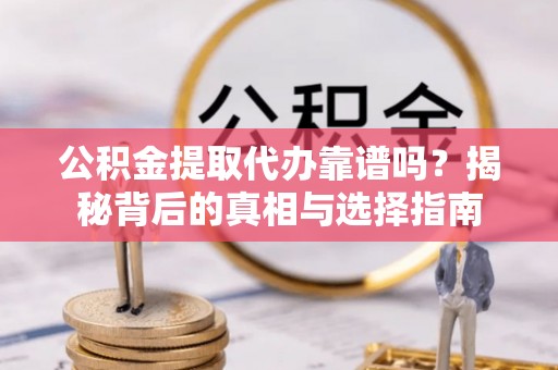 馆陶公积金提取代办靠谱吗？揭秘背后的真相与选择指南