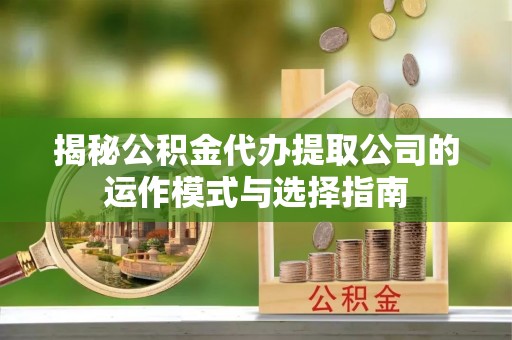馆陶揭秘公积金代办提取公司的运作模式与选择指南