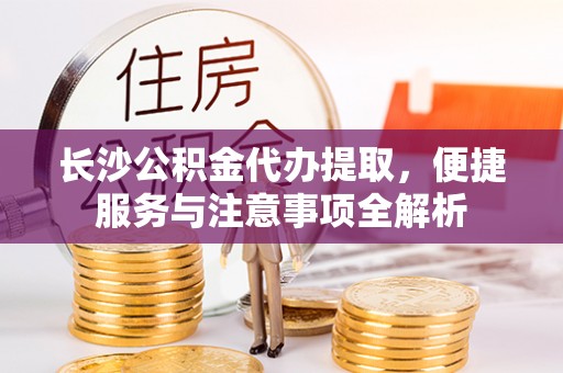 馆陶长沙公积金代办提取，便捷服务与注意事项全解析
