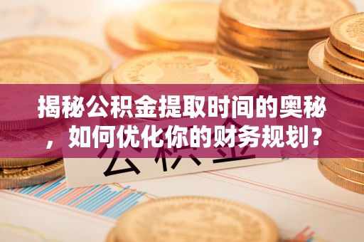 馆陶揭秘公积金提取时间的奥秘，如何优化你的财务规划？