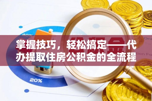 馆陶掌握技巧，轻松搞定——代办提取住房公积金的全流程解析