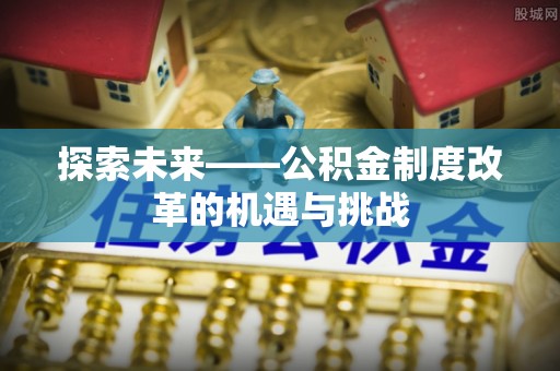 馆陶探索未来——公积金制度改革的机遇与挑战
