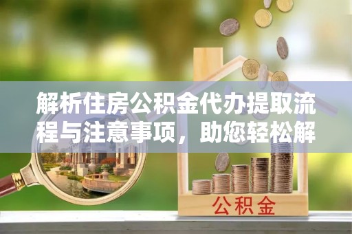 馆陶解析住房公积金代办提取流程与注意事项，助您轻松解决资金难题