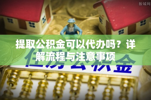 馆陶提取公积金可以代办吗？详解流程与注意事项