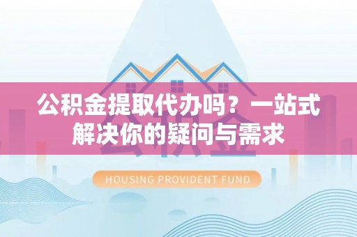 馆陶公积金提取代办吗？一站式解决你的疑问与需求