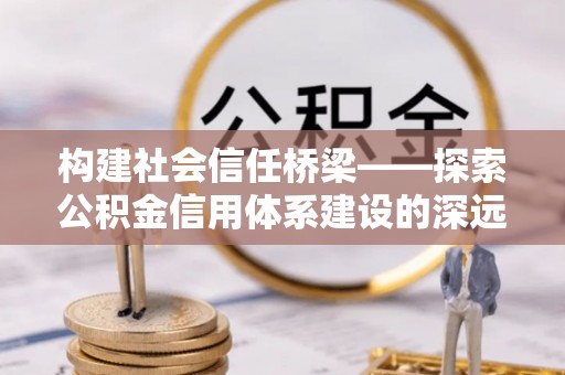 馆陶构建社会信任桥梁——探索公积金信用体系建设的深远意义