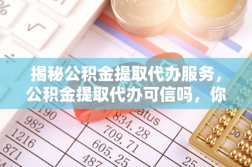 馆陶揭秘公积金提取代办服务，公积金提取代办可信吗，你需要知道的真相