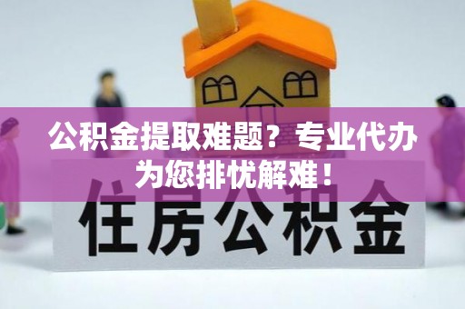 馆陶公积金提取难题？专业代办为您排忧解难！