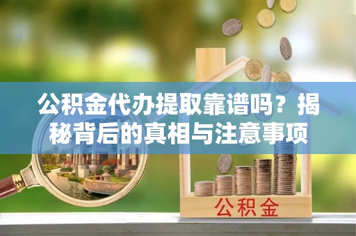 馆陶公积金代办提取靠谱吗？揭秘背后的真相与注意事项