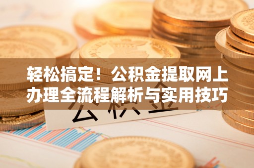 馆陶轻松搞定！公积金提取网上办理全流程解析与实用技巧
