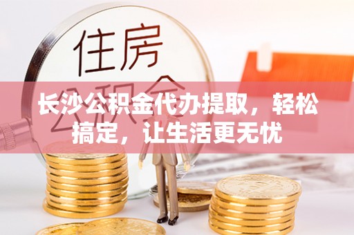 馆陶长沙公积金代办提取，轻松搞定，让生活更无忧