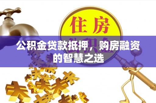 馆陶公积金贷款抵押，购房融资的智慧之选