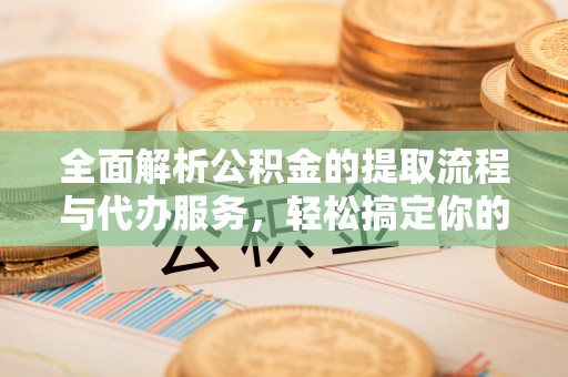 馆陶全面解析公积金的提取流程与代办服务，轻松搞定你的公积金咨询代办提取