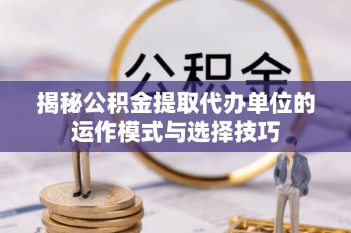 馆陶揭秘公积金提取代办单位的运作模式与选择技巧