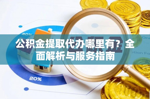 馆陶公积金提取代办哪里有？全面解析与服务指南