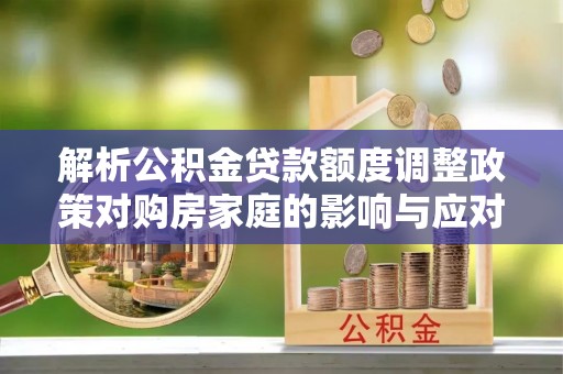 馆陶解析公积金贷款额度调整政策对购房家庭的影响与应对策略
