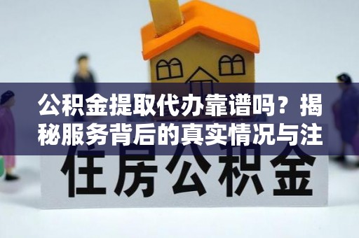馆陶公积金提取代办靠谱吗？揭秘服务背后的真实情况与注意事项