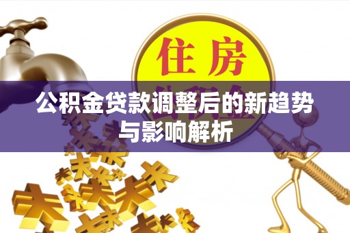 馆陶公积金贷款调整后的新趋势与影响解析