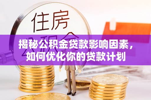 馆陶揭秘公积金贷款影响因素，如何优化你的贷款计划