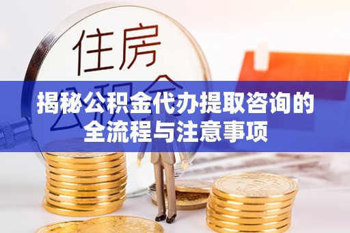 馆陶揭秘公积金代办提取咨询的全流程与注意事项