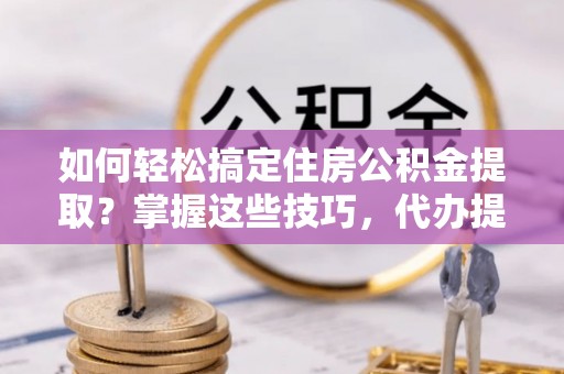 馆陶如何轻松搞定住房公积金提取？掌握这些技巧，代办提取住房公积金不再难