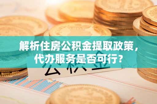 馆陶解析住房公积金提取政策，代办服务是否可行？