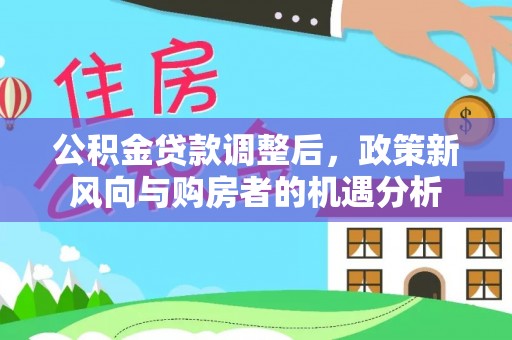 馆陶公积金贷款调整后，政策新风向与购房者的机遇分析