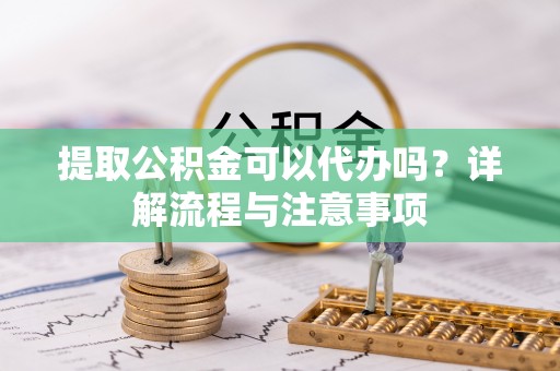 馆陶提取公积金可以代办吗？详解流程与注意事项