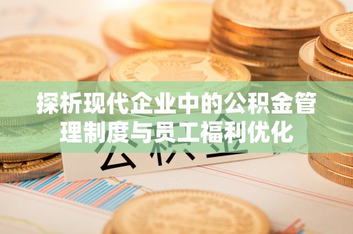馆陶探析现代企业中的公积金管理制度与员工福利优化