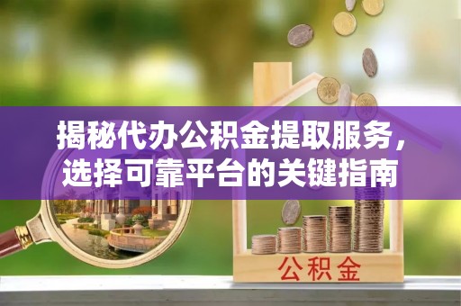 馆陶揭秘代办公积金提取服务，选择可靠平台的关键指南