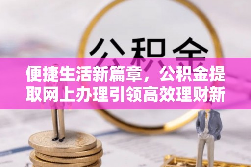 馆陶便捷生活新篇章，公积金提取网上办理引领高效理财新趋势
