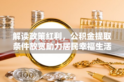 馆陶解读政策红利，公积金提取条件放宽助力居民幸福生活