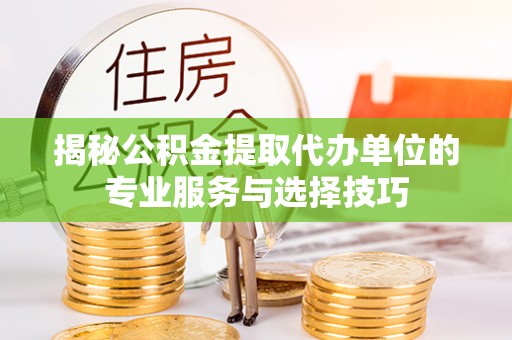 馆陶揭秘公积金提取代办单位的专业服务与选择技巧