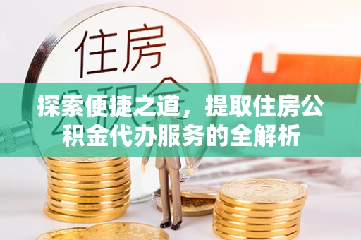 馆陶探索便捷之道，提取住房公积金代办服务的全解析