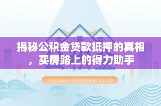 馆陶揭秘公积金贷款抵押的真相，买房路上的得力助手