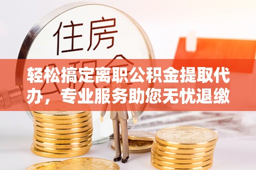 馆陶轻松搞定离职公积金提取代办，专业服务助您无忧退缴