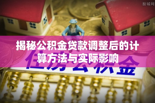馆陶揭秘公积金贷款调整后的计算方法与实际影响
