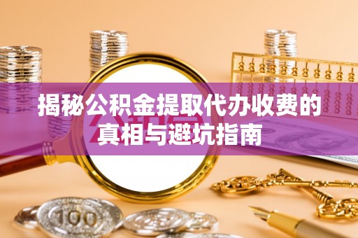 馆陶揭秘公积金提取代办收费的真相与避坑指南