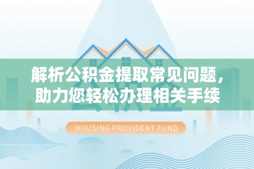 馆陶解析公积金提取常见问题，助力您轻松办理相关手续