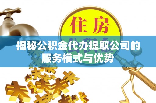 馆陶揭秘公积金代办提取公司的服务模式与优势