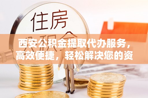 馆陶西安公积金提取代办服务，高效便捷，轻松解决您的资金需求