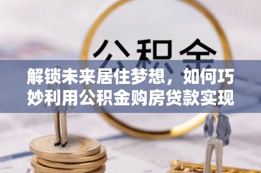 馆陶解锁未来居住梦想，如何巧妙利用公积金购房贷款实现房产投资