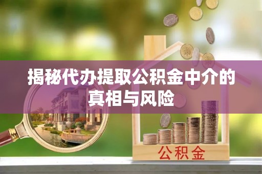 馆陶揭秘代办提取公积金中介的真相与风险