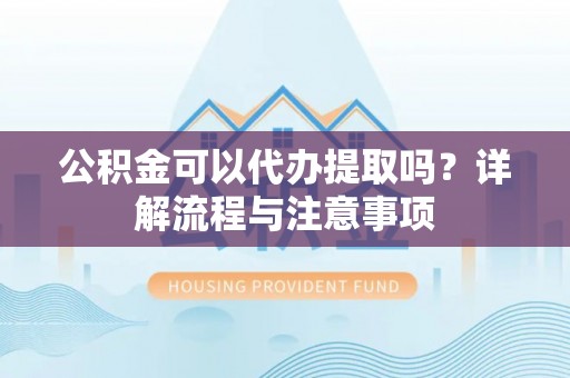 馆陶公积金可以代办提取吗？详解流程与注意事项